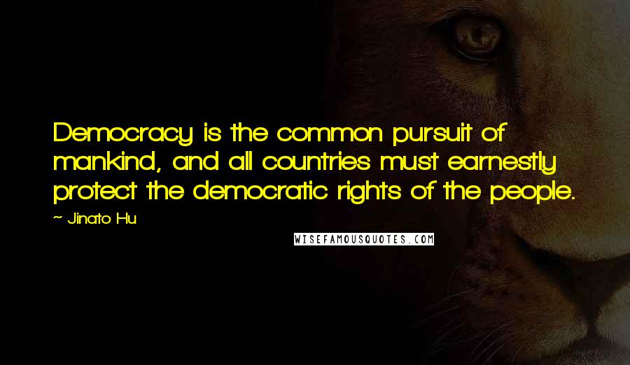 Jinato Hu Quotes: Democracy is the common pursuit of mankind, and all countries must earnestly protect the democratic rights of the people.