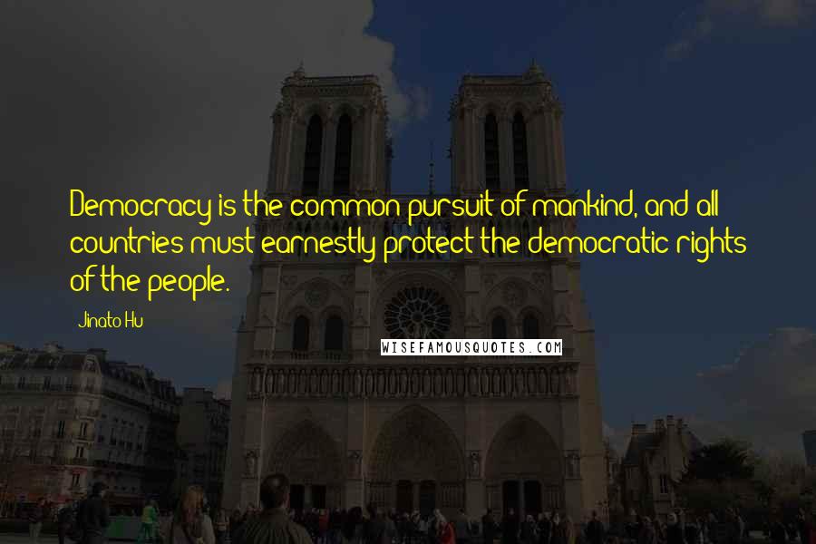 Jinato Hu Quotes: Democracy is the common pursuit of mankind, and all countries must earnestly protect the democratic rights of the people.