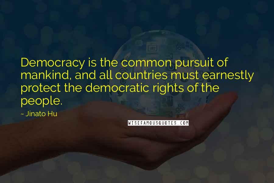 Jinato Hu Quotes: Democracy is the common pursuit of mankind, and all countries must earnestly protect the democratic rights of the people.