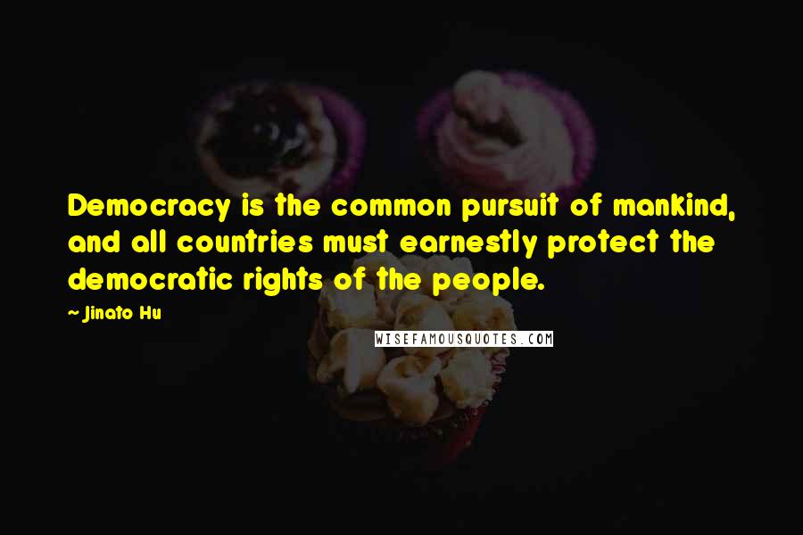 Jinato Hu Quotes: Democracy is the common pursuit of mankind, and all countries must earnestly protect the democratic rights of the people.
