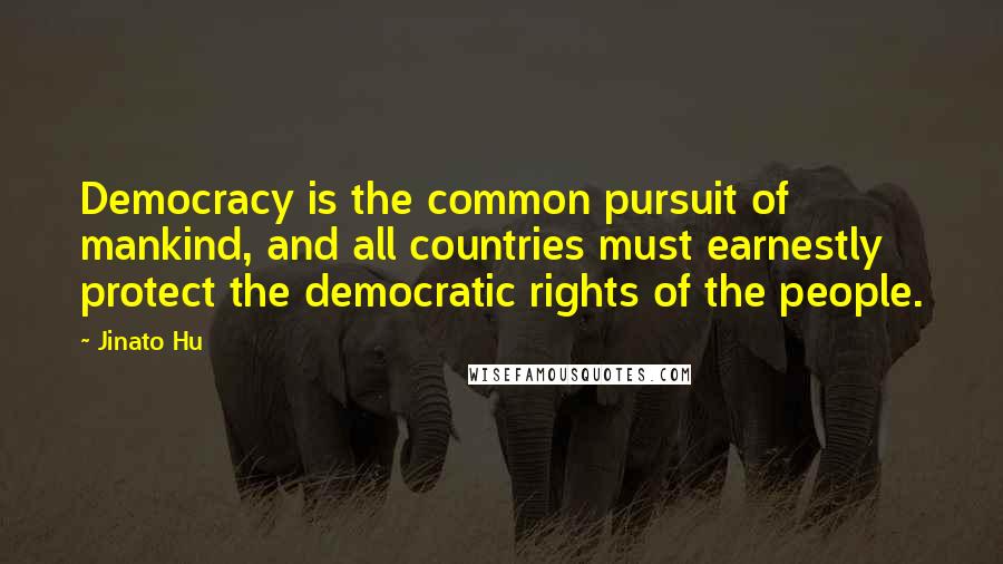 Jinato Hu Quotes: Democracy is the common pursuit of mankind, and all countries must earnestly protect the democratic rights of the people.