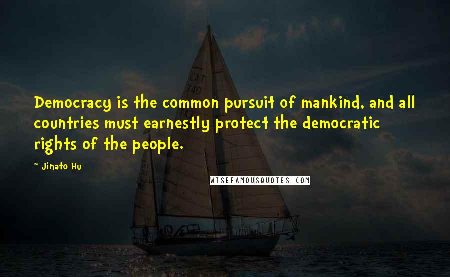 Jinato Hu Quotes: Democracy is the common pursuit of mankind, and all countries must earnestly protect the democratic rights of the people.