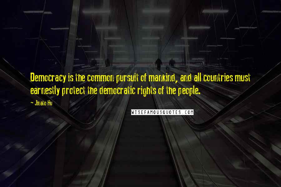 Jinato Hu Quotes: Democracy is the common pursuit of mankind, and all countries must earnestly protect the democratic rights of the people.