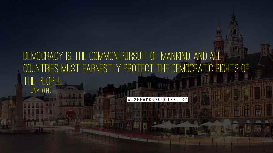 Jinato Hu Quotes: Democracy is the common pursuit of mankind, and all countries must earnestly protect the democratic rights of the people.
