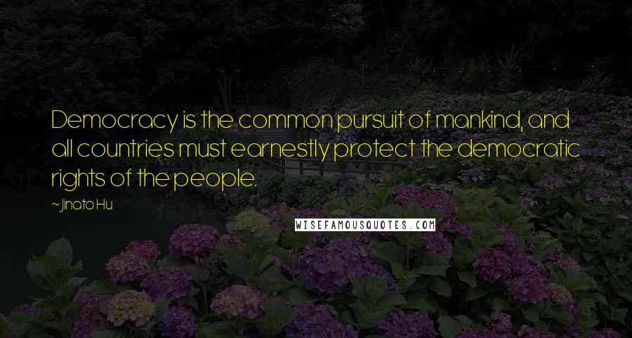 Jinato Hu Quotes: Democracy is the common pursuit of mankind, and all countries must earnestly protect the democratic rights of the people.