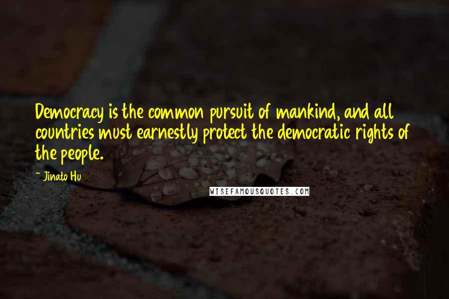 Jinato Hu Quotes: Democracy is the common pursuit of mankind, and all countries must earnestly protect the democratic rights of the people.