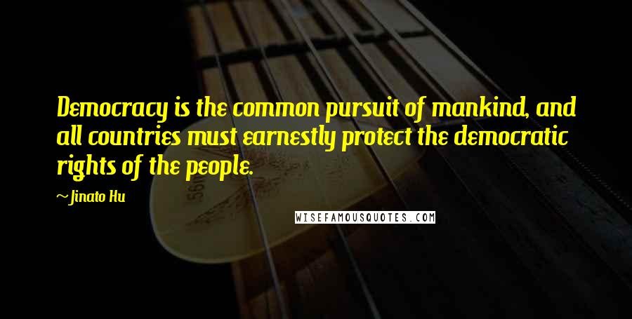 Jinato Hu Quotes: Democracy is the common pursuit of mankind, and all countries must earnestly protect the democratic rights of the people.
