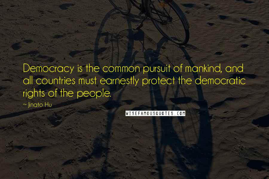 Jinato Hu Quotes: Democracy is the common pursuit of mankind, and all countries must earnestly protect the democratic rights of the people.