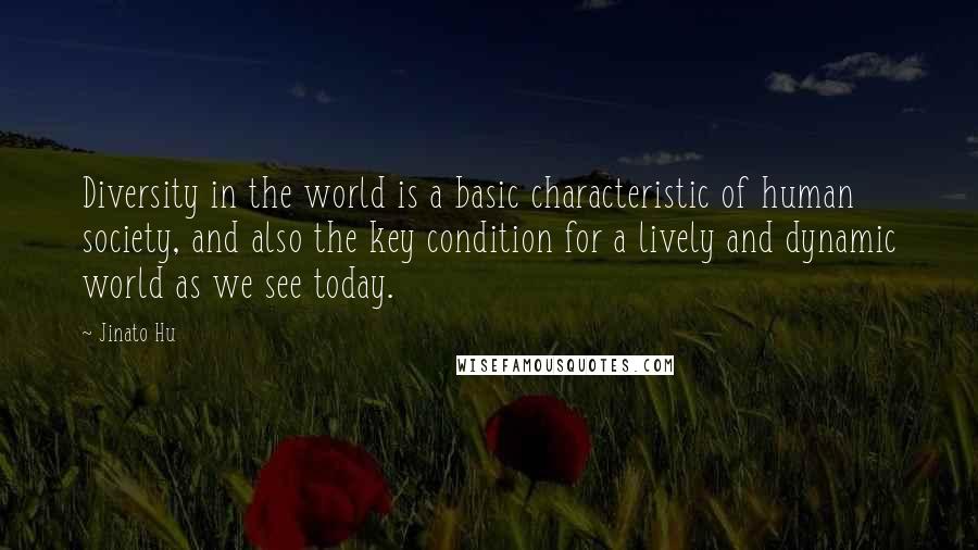 Jinato Hu Quotes: Diversity in the world is a basic characteristic of human society, and also the key condition for a lively and dynamic world as we see today.