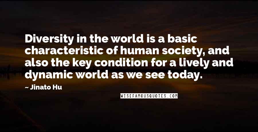 Jinato Hu Quotes: Diversity in the world is a basic characteristic of human society, and also the key condition for a lively and dynamic world as we see today.
