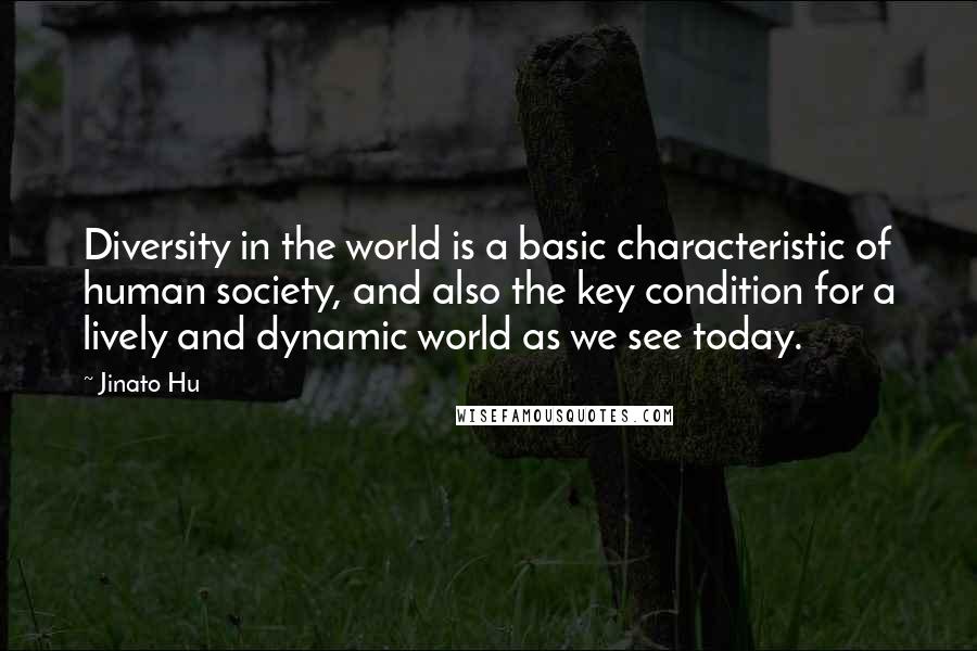 Jinato Hu Quotes: Diversity in the world is a basic characteristic of human society, and also the key condition for a lively and dynamic world as we see today.