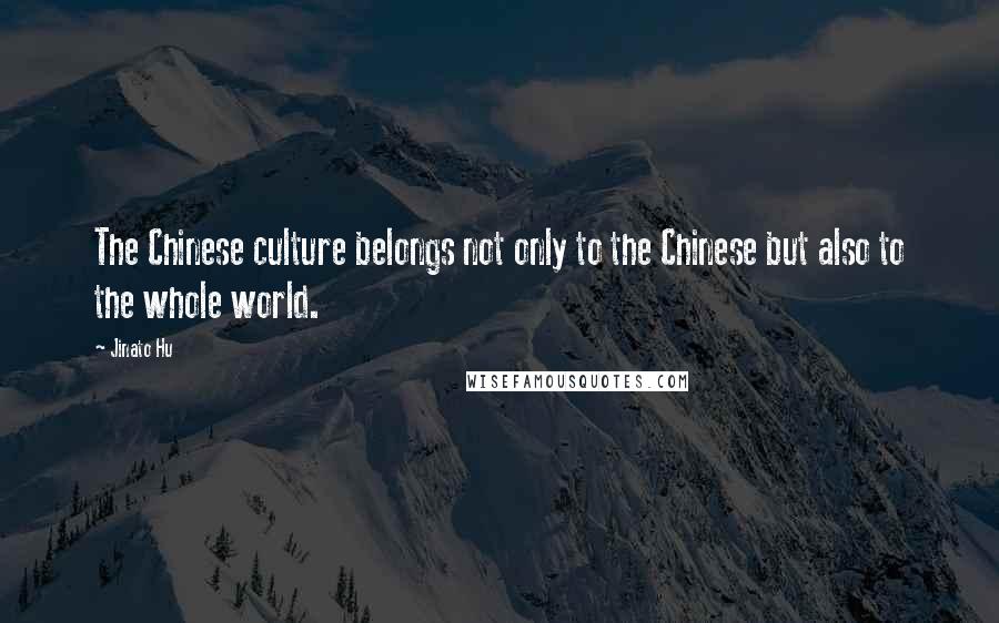 Jinato Hu Quotes: The Chinese culture belongs not only to the Chinese but also to the whole world.