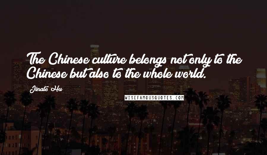 Jinato Hu Quotes: The Chinese culture belongs not only to the Chinese but also to the whole world.