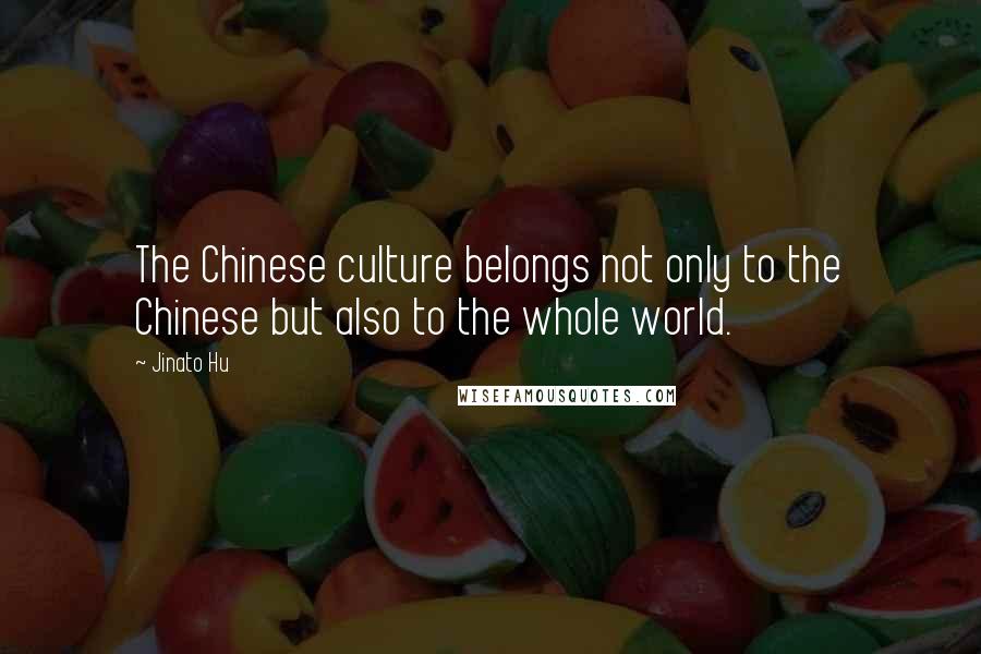 Jinato Hu Quotes: The Chinese culture belongs not only to the Chinese but also to the whole world.