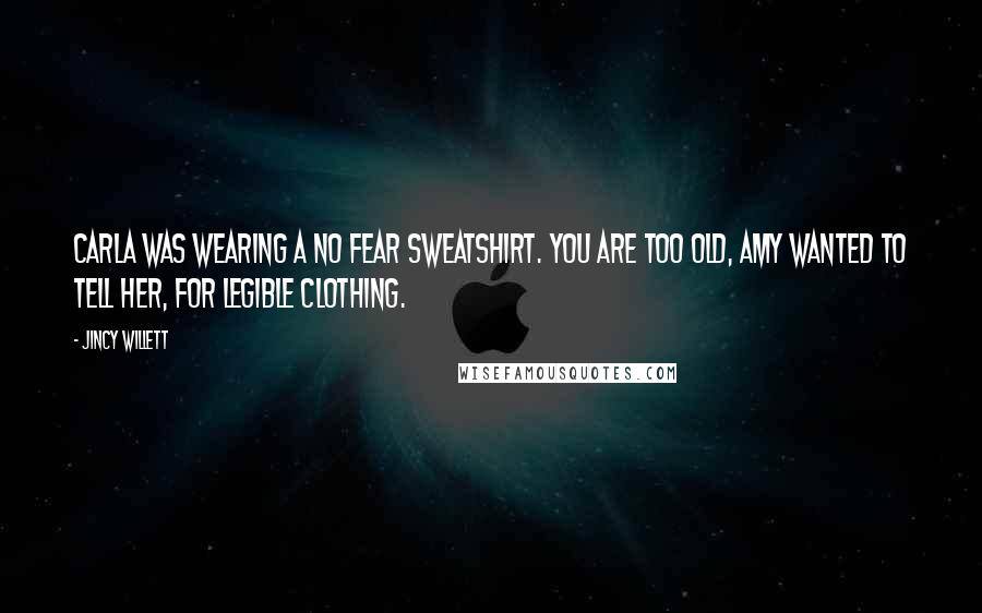 Jincy Willett Quotes: Carla was wearing a No Fear sweatshirt. You are too old, Amy wanted to tell her, for legible clothing.