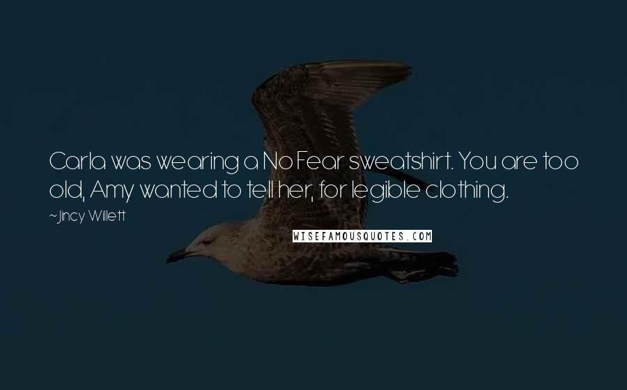 Jincy Willett Quotes: Carla was wearing a No Fear sweatshirt. You are too old, Amy wanted to tell her, for legible clothing.