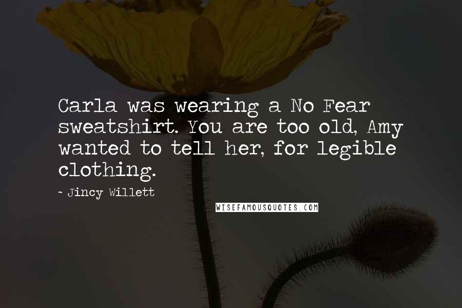 Jincy Willett Quotes: Carla was wearing a No Fear sweatshirt. You are too old, Amy wanted to tell her, for legible clothing.