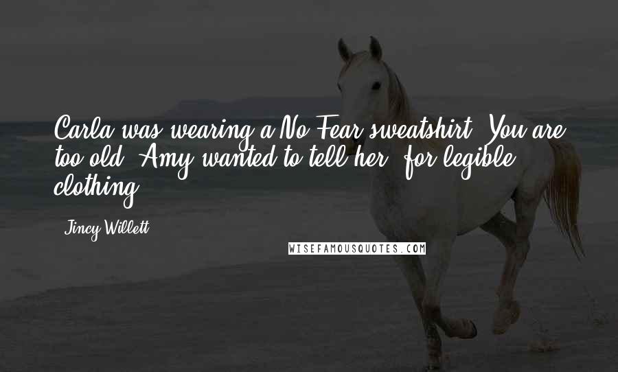 Jincy Willett Quotes: Carla was wearing a No Fear sweatshirt. You are too old, Amy wanted to tell her, for legible clothing.