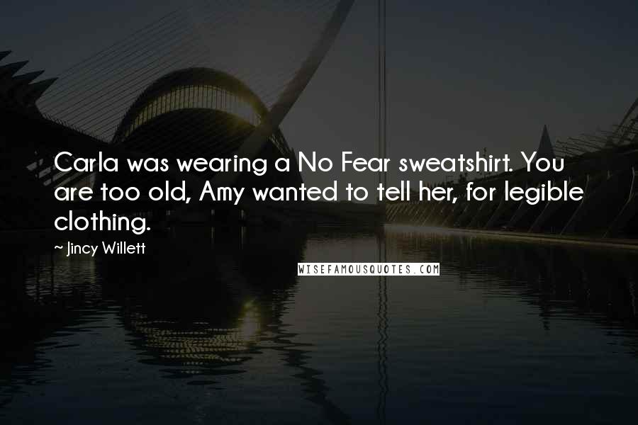 Jincy Willett Quotes: Carla was wearing a No Fear sweatshirt. You are too old, Amy wanted to tell her, for legible clothing.