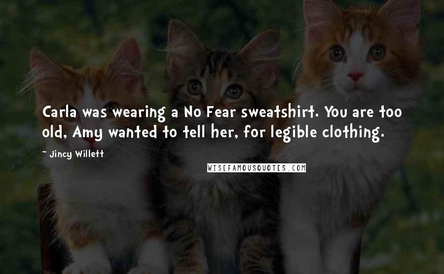 Jincy Willett Quotes: Carla was wearing a No Fear sweatshirt. You are too old, Amy wanted to tell her, for legible clothing.