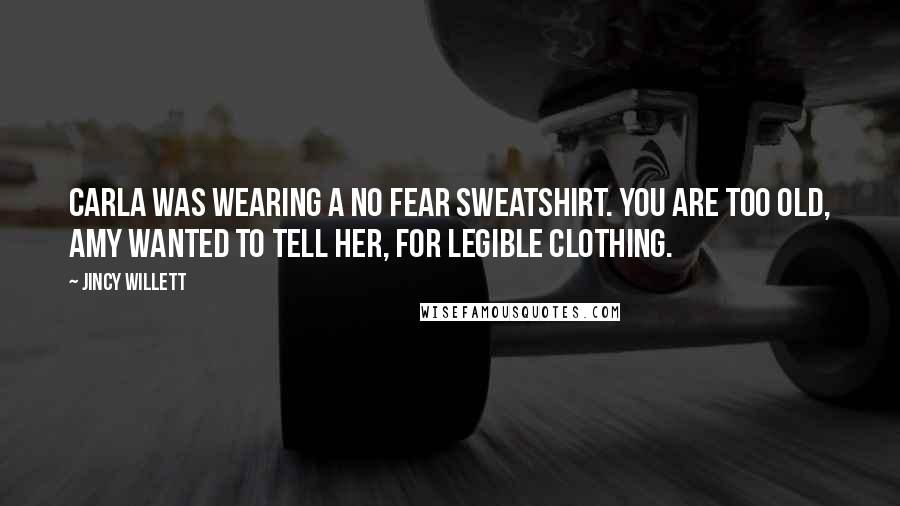 Jincy Willett Quotes: Carla was wearing a No Fear sweatshirt. You are too old, Amy wanted to tell her, for legible clothing.