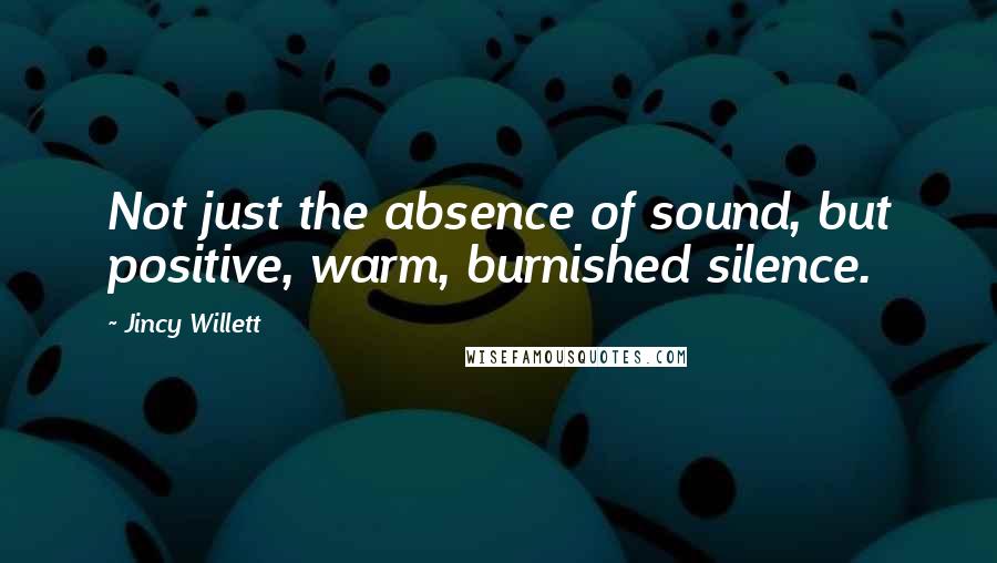 Jincy Willett Quotes: Not just the absence of sound, but positive, warm, burnished silence.