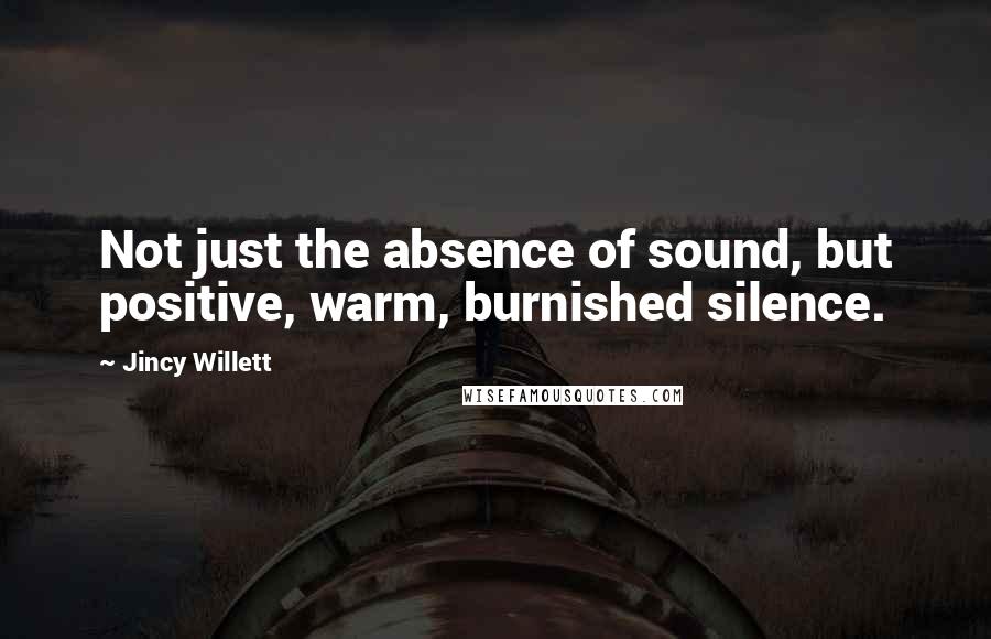 Jincy Willett Quotes: Not just the absence of sound, but positive, warm, burnished silence.