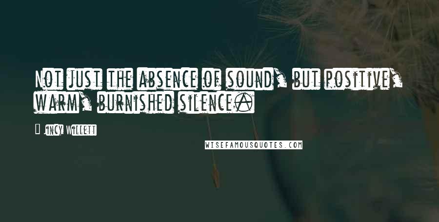 Jincy Willett Quotes: Not just the absence of sound, but positive, warm, burnished silence.