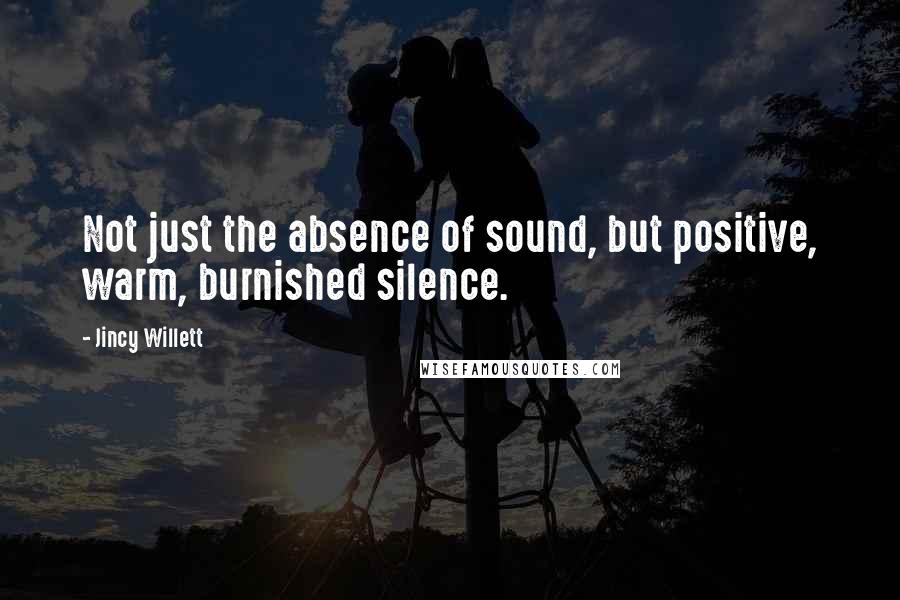 Jincy Willett Quotes: Not just the absence of sound, but positive, warm, burnished silence.