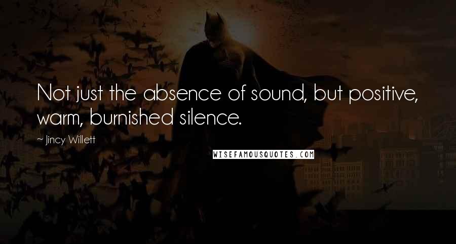 Jincy Willett Quotes: Not just the absence of sound, but positive, warm, burnished silence.