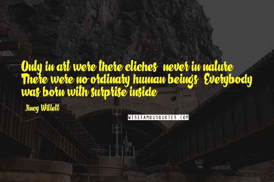 Jincy Willett Quotes: Only in art were there cliches; never in nature. There were no ordinary human beings. Everybody was born with surprise inside.