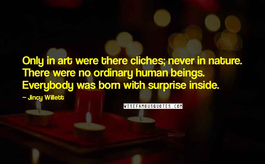 Jincy Willett Quotes: Only in art were there cliches; never in nature. There were no ordinary human beings. Everybody was born with surprise inside.