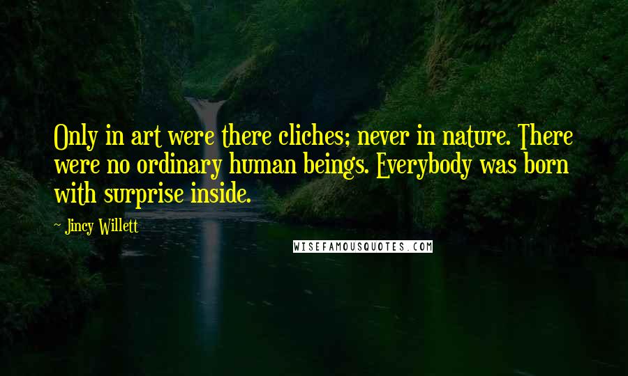 Jincy Willett Quotes: Only in art were there cliches; never in nature. There were no ordinary human beings. Everybody was born with surprise inside.