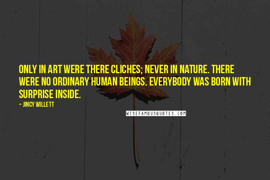 Jincy Willett Quotes: Only in art were there cliches; never in nature. There were no ordinary human beings. Everybody was born with surprise inside.