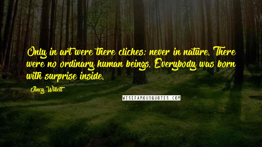 Jincy Willett Quotes: Only in art were there cliches; never in nature. There were no ordinary human beings. Everybody was born with surprise inside.