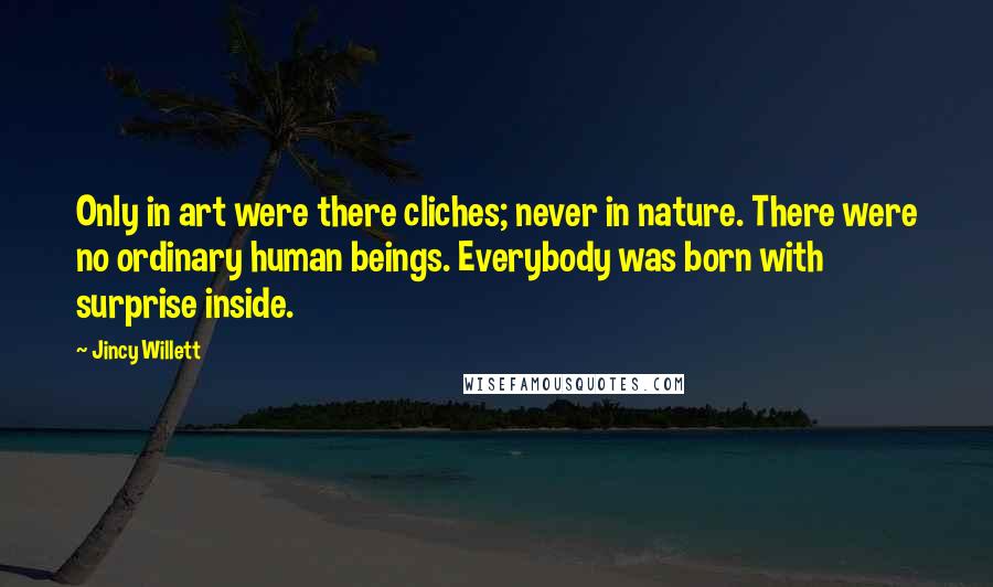 Jincy Willett Quotes: Only in art were there cliches; never in nature. There were no ordinary human beings. Everybody was born with surprise inside.