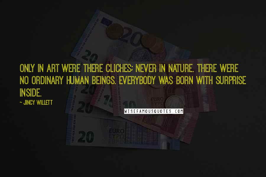 Jincy Willett Quotes: Only in art were there cliches; never in nature. There were no ordinary human beings. Everybody was born with surprise inside.