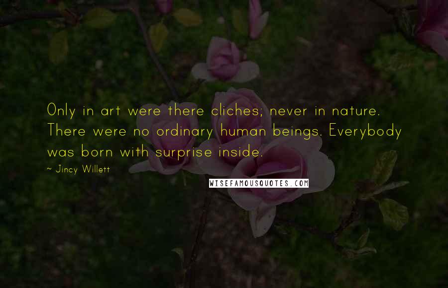 Jincy Willett Quotes: Only in art were there cliches; never in nature. There were no ordinary human beings. Everybody was born with surprise inside.