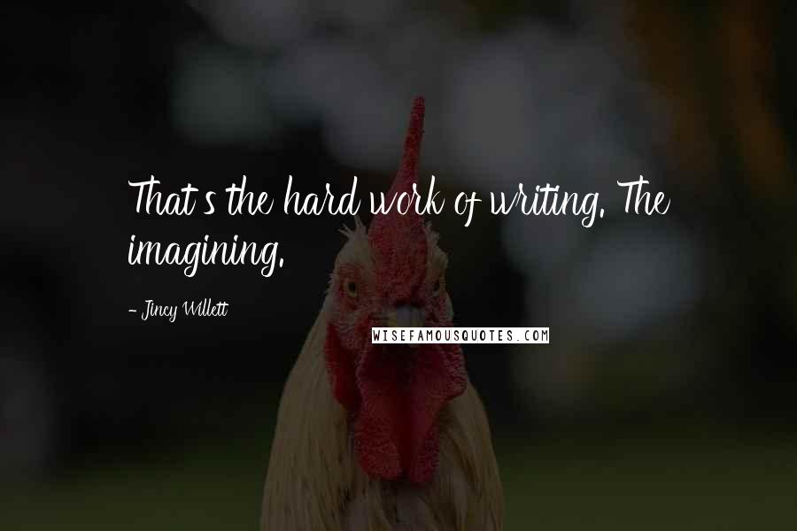 Jincy Willett Quotes: That's the hard work of writing. The imagining.