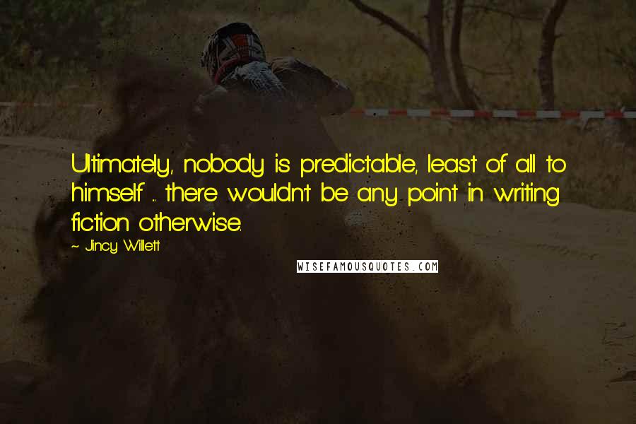 Jincy Willett Quotes: Ultimately, nobody is predictable, least of all to himself ... there wouldn't be any point in writing fiction otherwise.