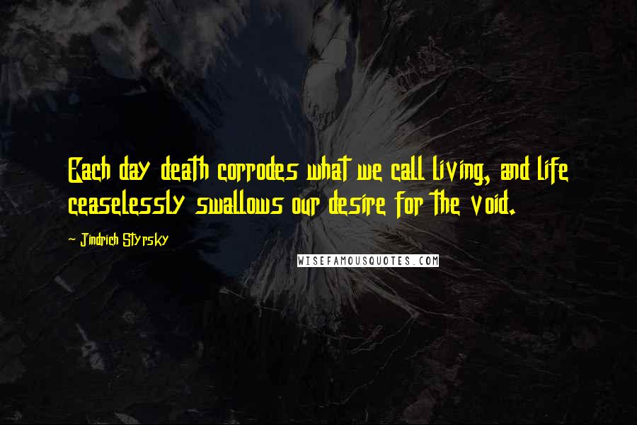 Jindrich Styrsky Quotes: Each day death corrodes what we call living, and life ceaselessly swallows our desire for the void.