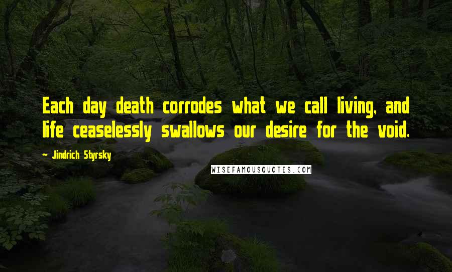 Jindrich Styrsky Quotes: Each day death corrodes what we call living, and life ceaselessly swallows our desire for the void.