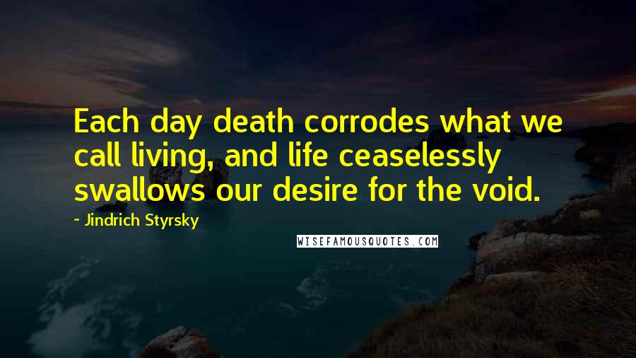 Jindrich Styrsky Quotes: Each day death corrodes what we call living, and life ceaselessly swallows our desire for the void.