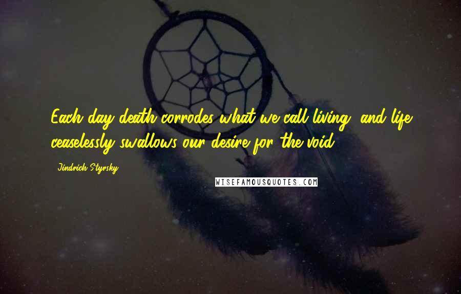 Jindrich Styrsky Quotes: Each day death corrodes what we call living, and life ceaselessly swallows our desire for the void.