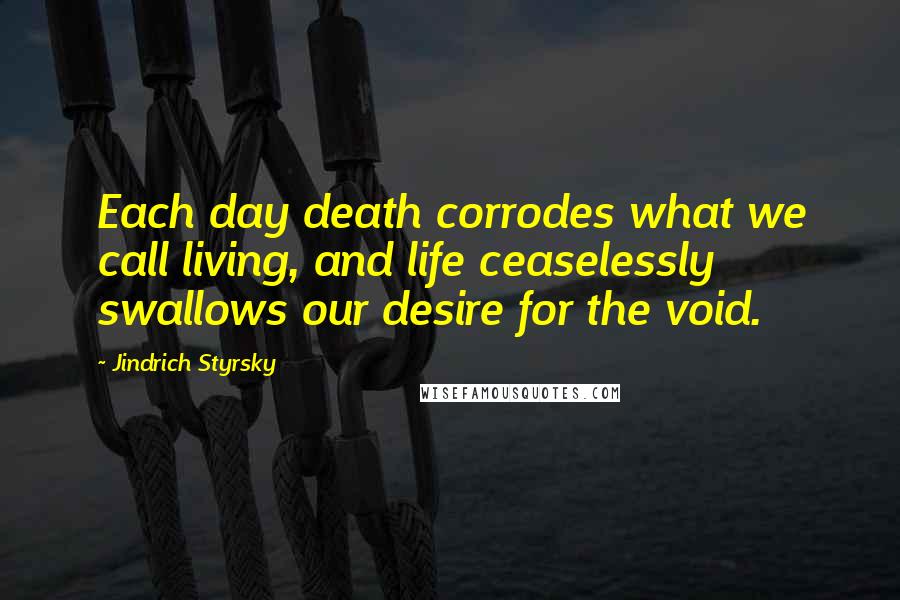 Jindrich Styrsky Quotes: Each day death corrodes what we call living, and life ceaselessly swallows our desire for the void.