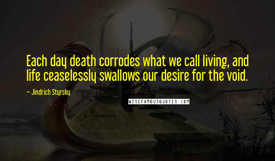 Jindrich Styrsky Quotes: Each day death corrodes what we call living, and life ceaselessly swallows our desire for the void.