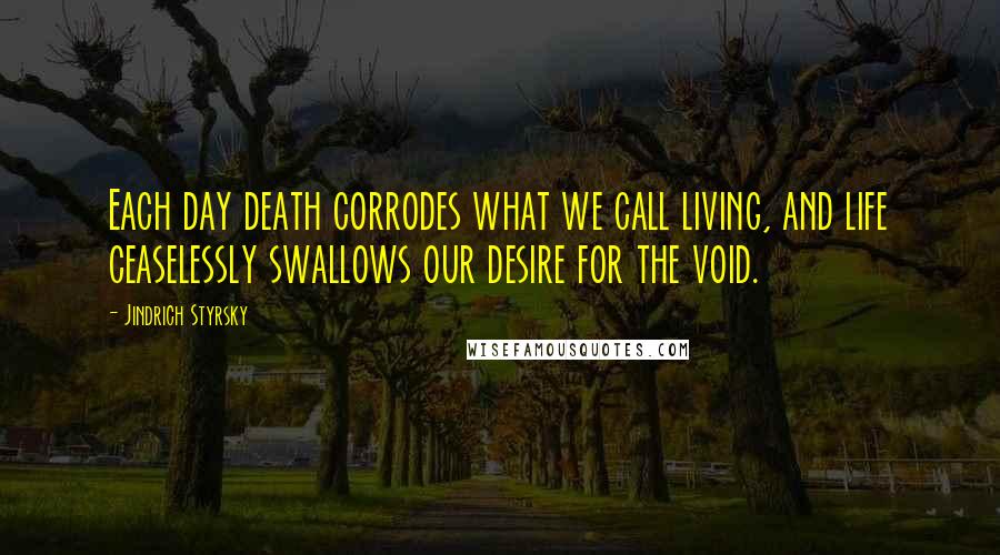 Jindrich Styrsky Quotes: Each day death corrodes what we call living, and life ceaselessly swallows our desire for the void.