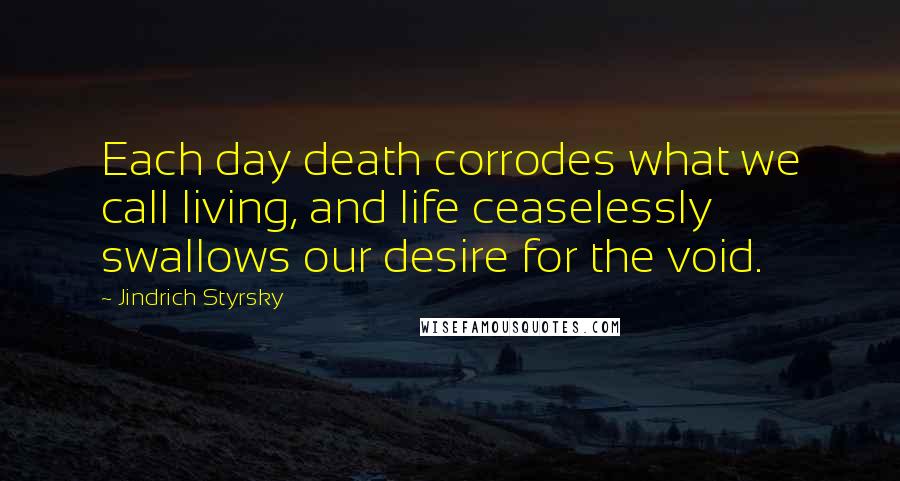 Jindrich Styrsky Quotes: Each day death corrodes what we call living, and life ceaselessly swallows our desire for the void.