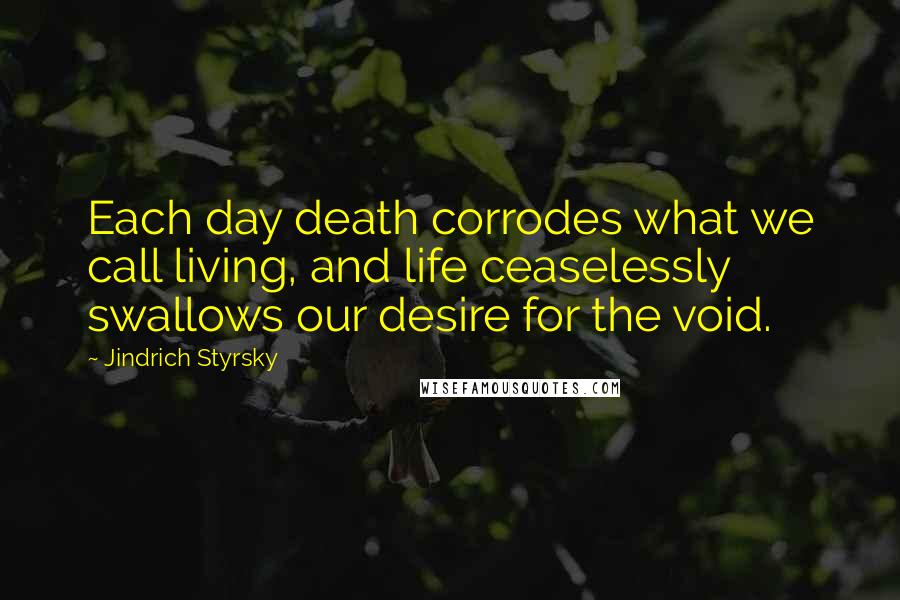 Jindrich Styrsky Quotes: Each day death corrodes what we call living, and life ceaselessly swallows our desire for the void.