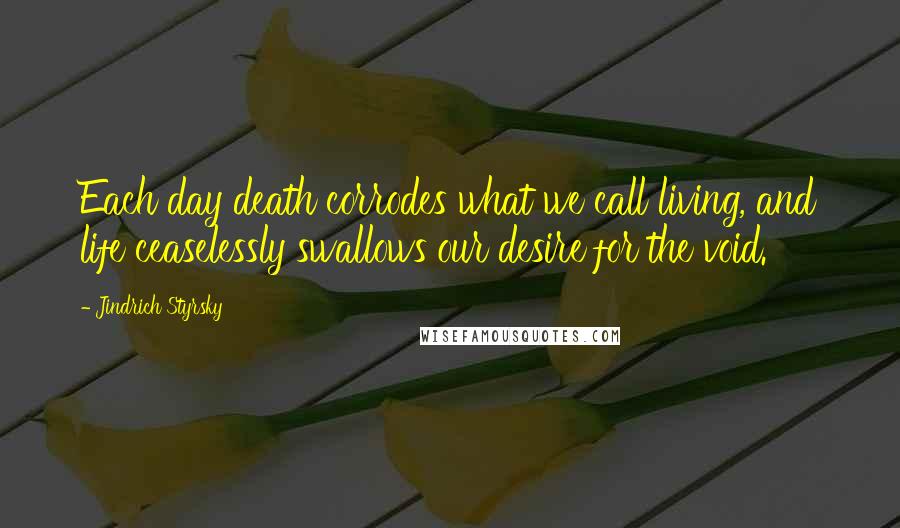 Jindrich Styrsky Quotes: Each day death corrodes what we call living, and life ceaselessly swallows our desire for the void.